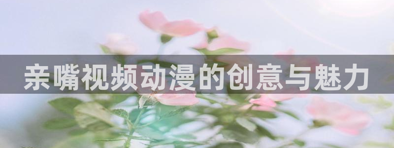 番薯动漫：亲嘴视频动漫的创意与魅力